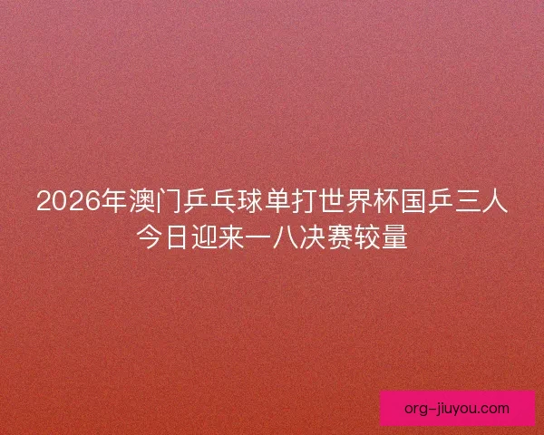 2026年澳门乒乓球单打世界杯国乒三人今日迎来一八决赛较量