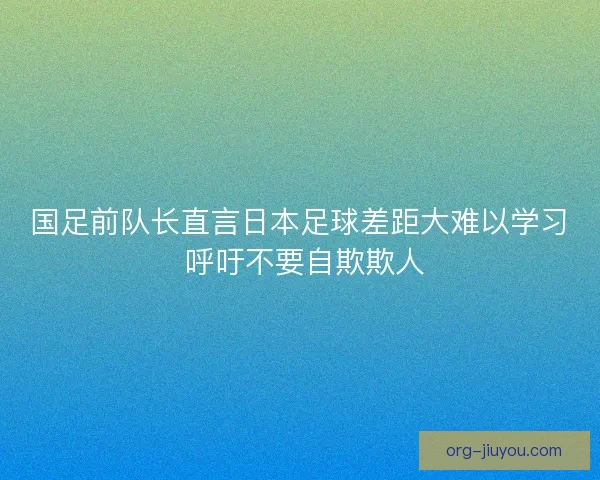 国足前队长直言日本足球差距大难以学习 呼吁不要自欺欺人