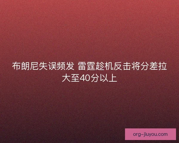 布朗尼失误频发 雷霆趁机反击将分差拉大至40分以上