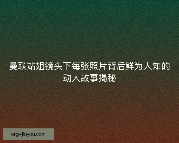 曼联站姐镜头下每张照片背后鲜为人知的动人故事揭秘