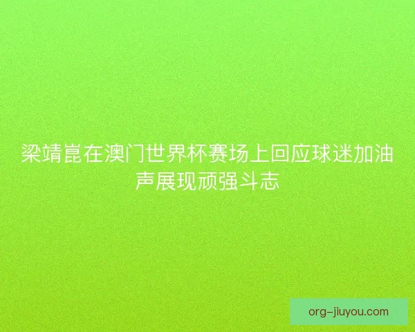梁靖崑在澳门世界杯赛场上回应球迷加油声展现顽强斗志