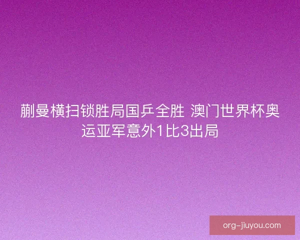 蒯曼横扫锁胜局国乒全胜 澳门世界杯奥运亚军意外1比3出局