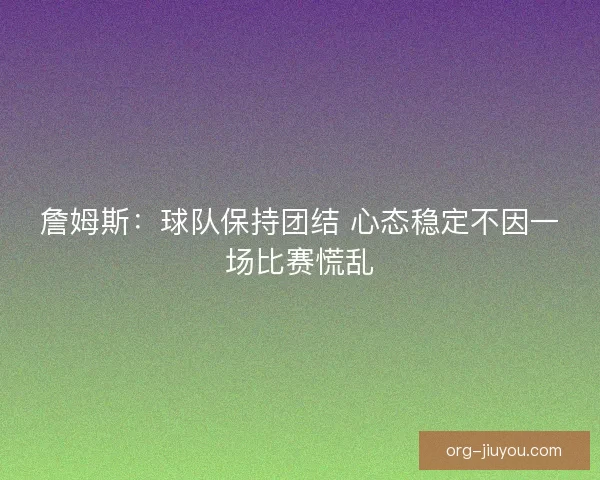 詹姆斯：球队保持团结 心态稳定不因一场比赛慌乱