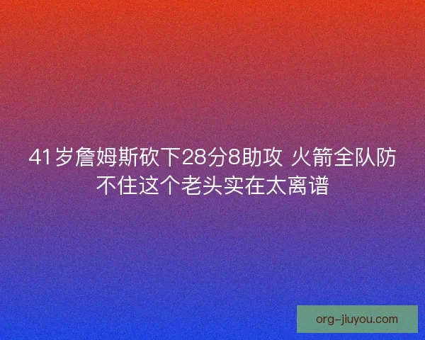 41岁詹姆斯砍下28分8助攻 火箭全队防不住这个老头实在太离谱