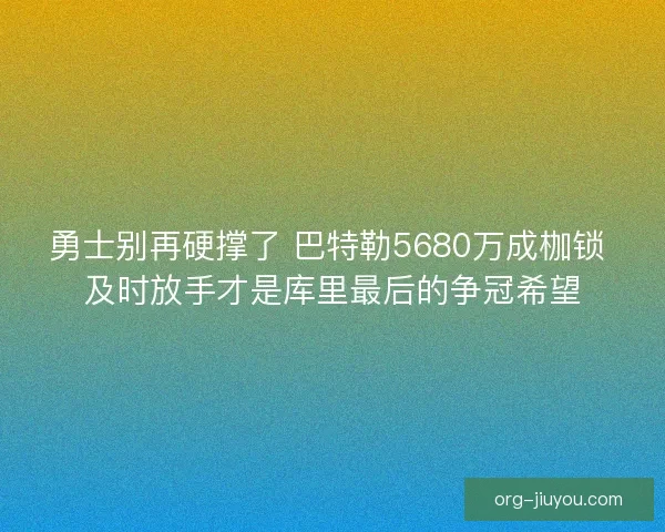 勇士别再硬撑了 巴特勒5680万成枷锁 及时放手才是库里最后的争冠希望