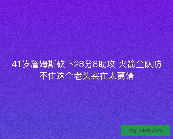 41岁詹姆斯砍下28分8助攻 火箭全队防不住这个老头实在太离谱