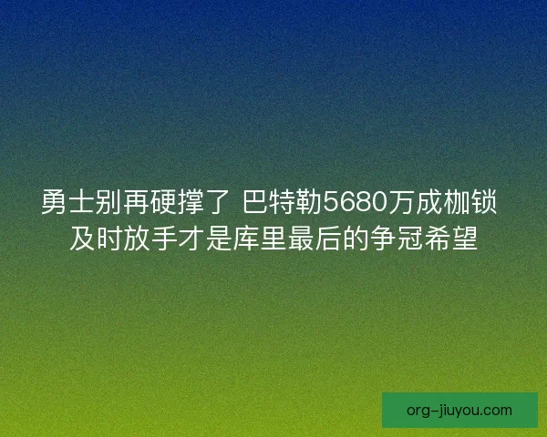勇士别再硬撑了 巴特勒5680万成枷锁 及时放手才是库里最后的争冠希望