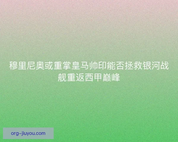 穆里尼奥或重掌皇马帅印能否拯救银河战舰重返西甲巅峰