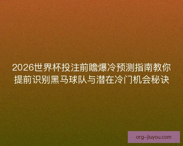 2026世界杯投注前瞻爆冷预测指南教你提前识别黑马球队与潜在冷门机会秘诀