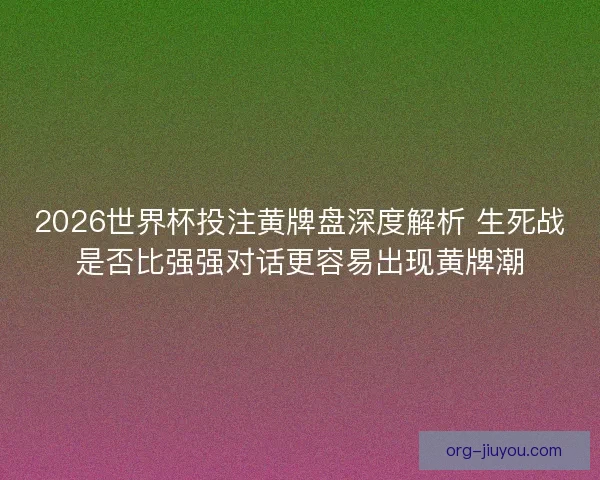 2026世界杯投注黄牌盘深度解析 生死战是否比强强对话更容易出现黄牌潮