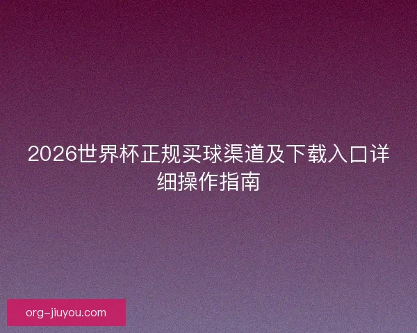 2026世界杯正规买球渠道及下载入口详细操作指南 2026世界杯正规买球渠道及下载入口详细操作指南