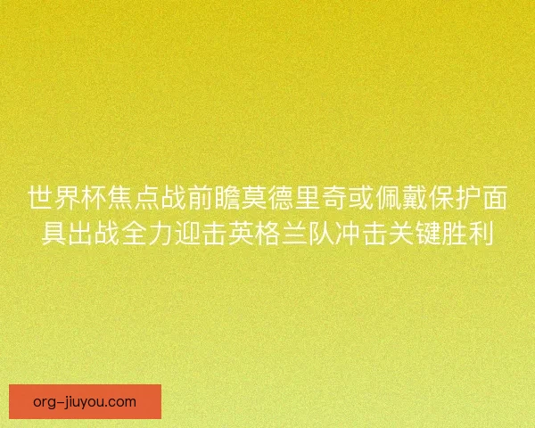 世界杯焦点战前瞻莫德里奇或佩戴保护面具出战全力迎击英格兰队冲击关键胜利