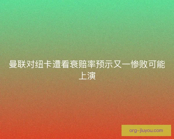 曼联对纽卡遭看衰赔率预示又一惨败可能上演