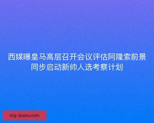 西媒曝皇马高层召开会议评估阿隆索前景同步启动新帅人选考察计划 西媒曝皇马高层召开会议评估阿隆索前景同步启动新帅人选考察计划