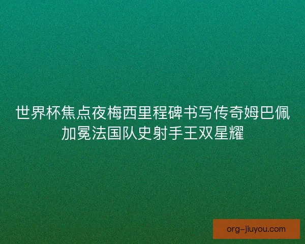 世界杯焦点夜梅西里程碑书写传奇姆巴佩加冕法国队史射手王双星耀