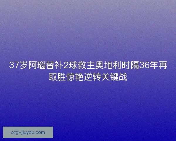37岁阿瑙替补2球救主奥地利时隔36年再取胜惊艳逆转关键战