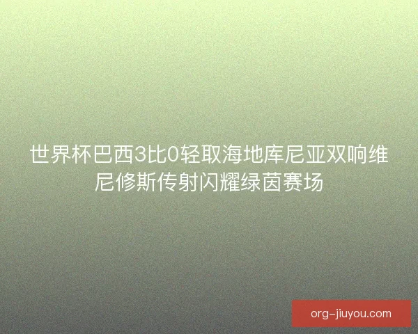 世界杯巴西3比0轻取海地库尼亚双响维尼修斯传射闪耀绿茵赛场