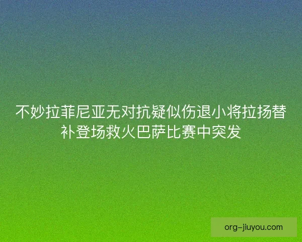 不妙拉菲尼亚无对抗疑似伤退小将拉扬替补登场救火巴萨比赛中突发