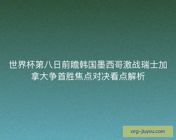 世界杯第八日前瞻韩国墨西哥激战瑞士加拿大争首胜焦点对决看点解析