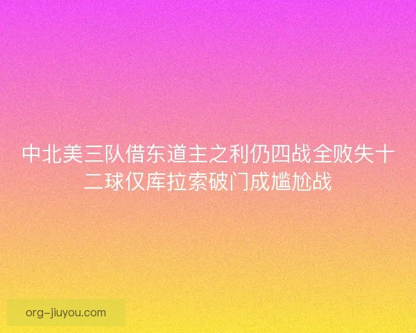 中北美三队借东道主之利仍四战全败失十二球仅库拉索破门成尴尬战