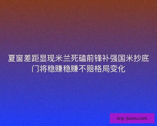 夏窗差距显现米兰死磕前锋补强国米抄底门将稳赚稳赚不赔格局变化 夏窗差距显现米兰死磕前锋补强国米抄底门将稳赚稳赚不赔格局变化