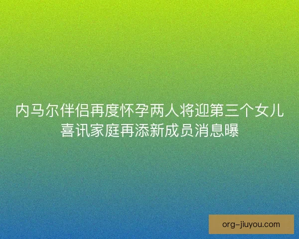 内马尔伴侣再度怀孕两人将迎第三个女儿喜讯家庭再添新成员消息曝