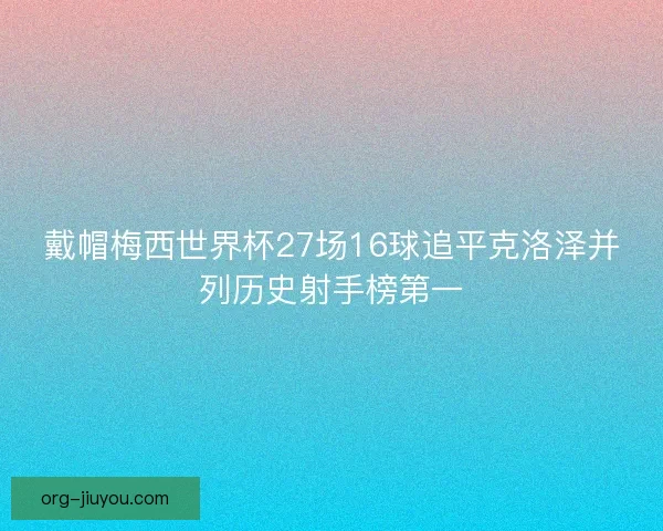 戴帽梅西世界杯27场16球追平克洛泽并列历史射手榜第一
