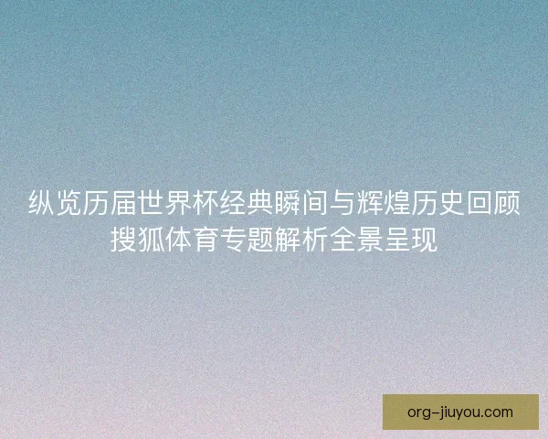 纵览历届世界杯经典瞬间与辉煌历史回顾搜狐体育专题解析全景呈现