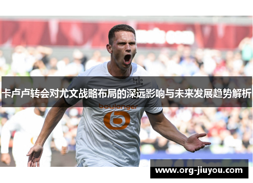 卡卢卢转会对尤文战略布局的深远影响与未来发展趋势解析