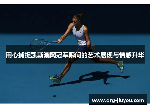 用心捕捉凯斯澳网冠军瞬间的艺术展现与情感升华