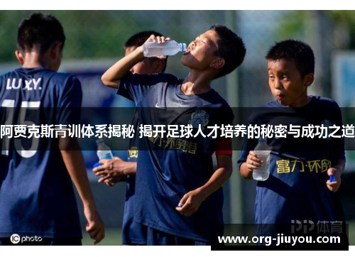 阿贾克斯青训体系揭秘 揭开足球人才培养的秘密与成功之道