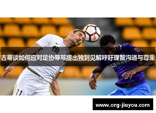 古蒂谈如何应对足协辱骂提出独到见解呼吁理智沟通与尊重