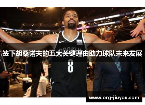 签下胡桑诺夫的五大关键理由助力球队未来发展