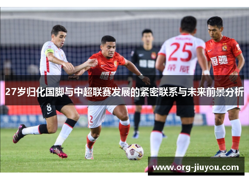 27岁归化国脚与中超联赛发展的紧密联系与未来前景分析