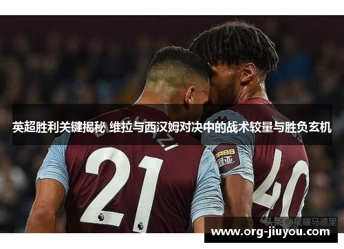 英超胜利关键揭秘 维拉与西汉姆对决中的战术较量与胜负玄机