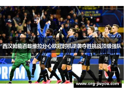 西汉姆能否趁维拉分心欧冠时机逆袭夺胜挑战顶级强队