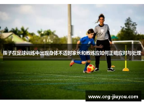 孩子在足球训练中出现身体不适时家长和教练应如何正确应对与处理