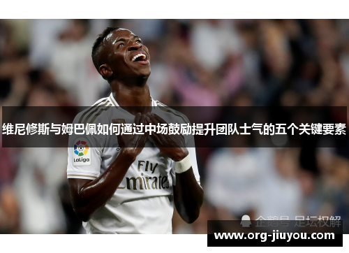 维尼修斯与姆巴佩如何通过中场鼓励提升团队士气的五个关键要素