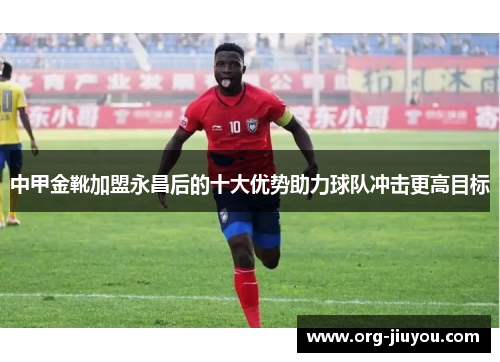 中甲金靴加盟永昌后的十大优势助力球队冲击更高目标