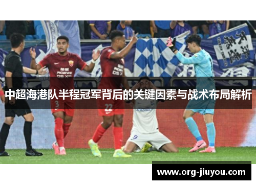中超海港队半程冠军背后的关键因素与战术布局解析