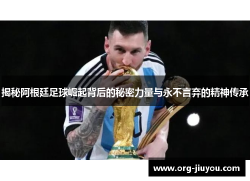 揭秘阿根廷足球崛起背后的秘密力量与永不言弃的精神传承