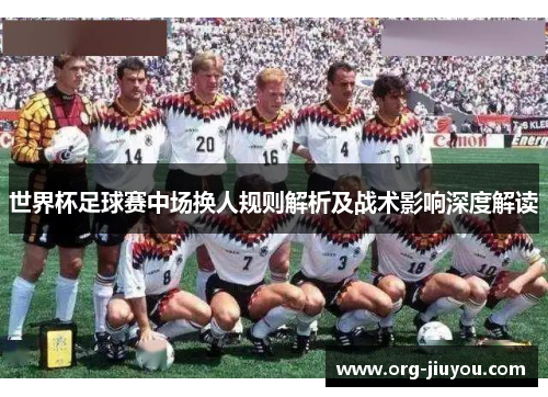 世界杯足球赛中场换人规则解析及战术影响深度解读